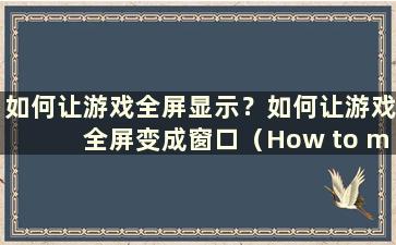 如何让游戏全屏显示？如何让游戏全屏变成窗口（How to make the game full screen into a window）